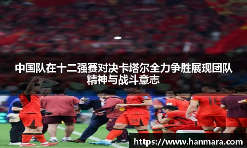 中国队在十二强赛对决卡塔尔全力争胜展现团队精神与战斗意志